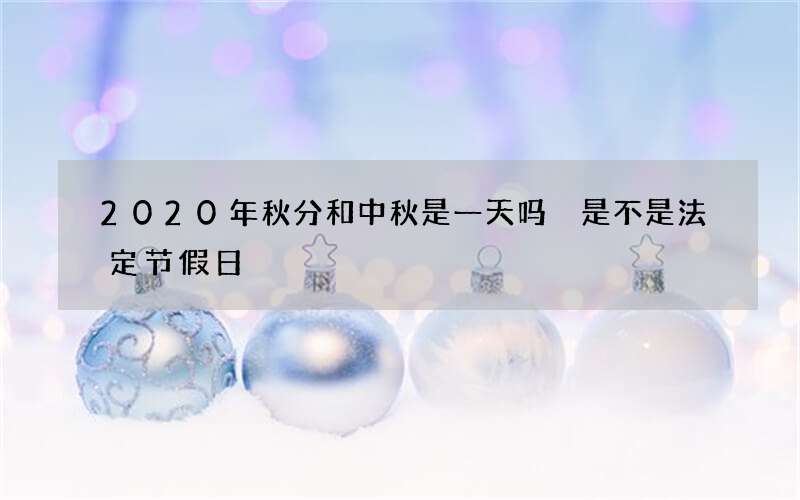 2020年秋分和中秋是一天吗 是不是法定节假日